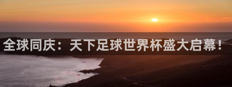 世界杯亚洲区预选赛赛程表：全球同庆：天下足球世界杯盛大启幕！